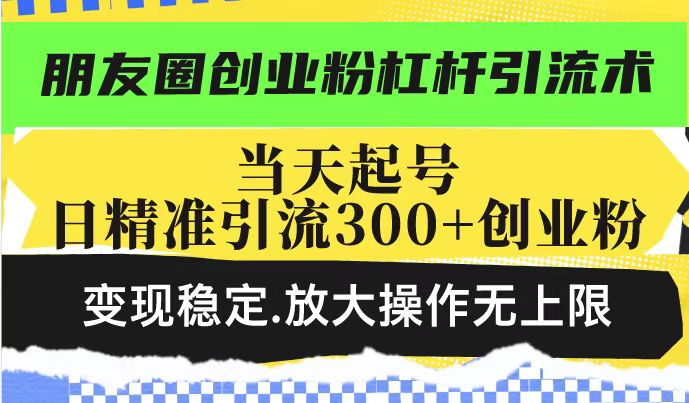 朋友圈创业粉杠杆引流术，投产高轻松日引300+创业粉，变现稳定.放大操…-清风