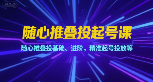随心推叠投起号课，随心推叠投基础、进阶，精准起号投放等-清风