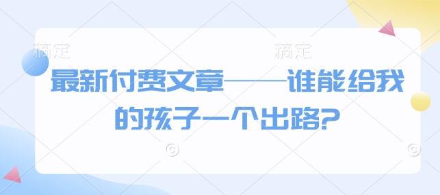 最新付费文章——谁能给我的孩子一个出路?-清风