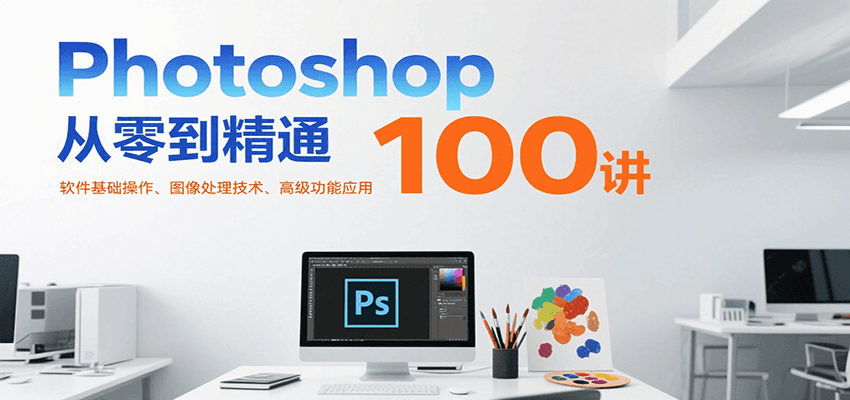 Photoshop从零到精通100讲：软件基础操作、图像处理技术、高级功能应用-清风
