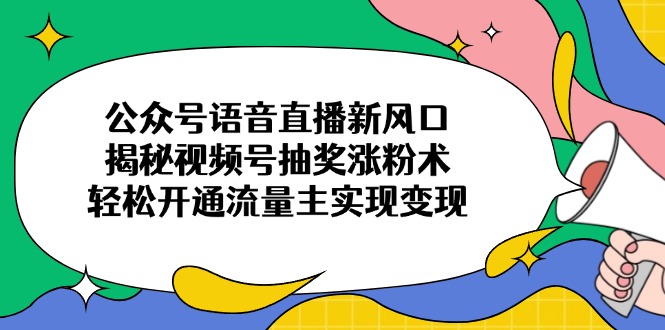 公众号语音直播新风口，揭秘视频号抽奖涨粉术，轻松开通流量主实现变现-清风