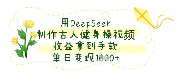 用DeepSeek制作古人健身操视频，收益拿到手软，单日变现数张-清风