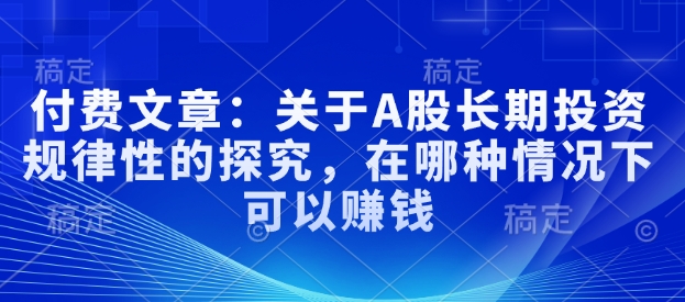 付费文章：关于A股长期投资规律性的探究，在哪种情况下可以赚钱-清风