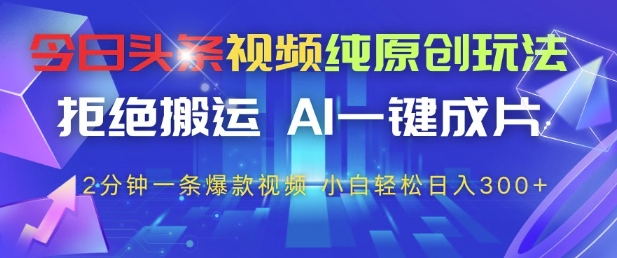 今日头条视频纯原创玩法，拒绝搬运，AI一键成片， 2分钟一条爆款视频，小白也能轻松日入3张+【揭秘】-清风