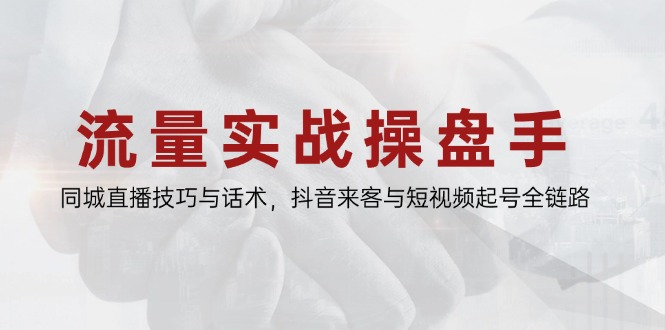 流量实战操盘手，同城直播技巧与话术，抖音来客与短视频起号全链路-清风