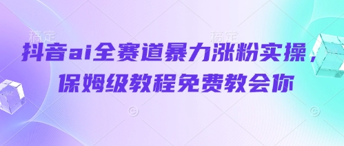 抖音ai全赛道暴力涨粉实操，保姆级教程免费教会你-清风