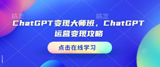 ChatGPT变现大师班，ChatGPT运营变现攻略-清风