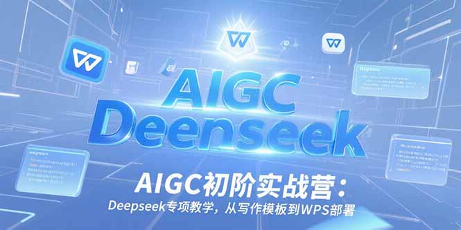AIGC初阶实战营：Deepseek专项教学，从写作模板到WPS部署-清风