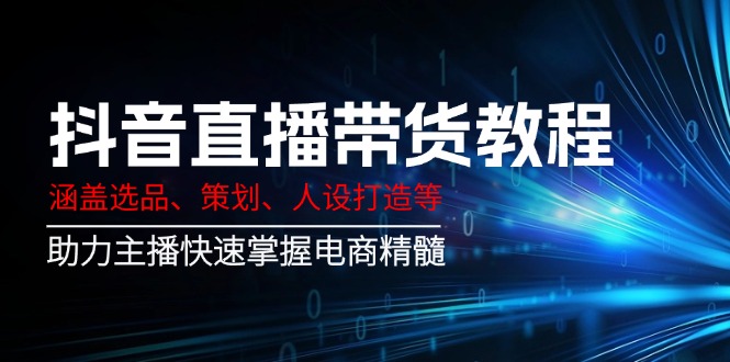 抖音直播带货教程：涵盖选品、策划、人设打造等,助力主播快速掌握电商精髓-清风