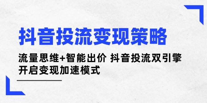 抖音投流变现策略：流量思维+智能出价 抖音投流双引擎 开启变现加速模式-清风