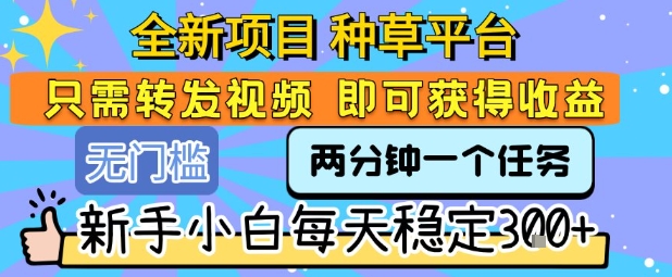 全新项目 种草平台 只需要转发任务视频 即可获得收益 新手小白每天稳定3张+【揭秘】-清风