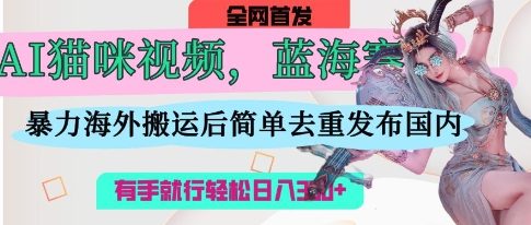 AI猫咪视频蓝海赛道，操作简单，直接海外搬运，简单去重，操作简单，有手就行日入3张-清风