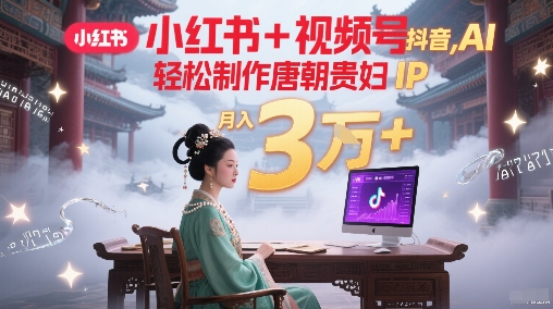 小红书+视频号+抖音，AI轻松制作唐朝贵妇IP，每天30分钟，轻松产出N条，月入3W+-清风