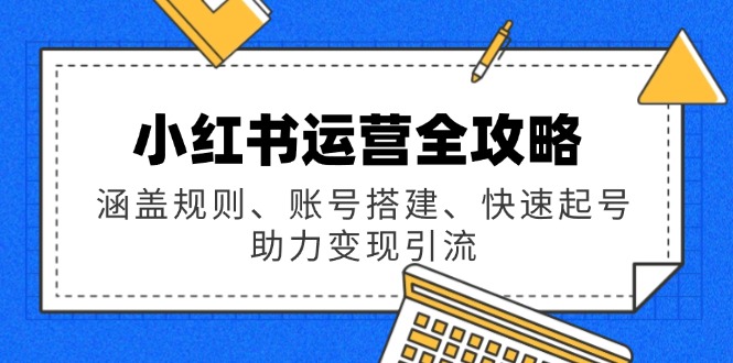 小红书运营全攻略：涵盖规则、账号搭建、快速起号，助力变现引流-清风