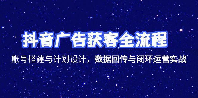 抖音广告获客全流程，账号搭建与计划设计，数据回传与闭环运营实战-清风