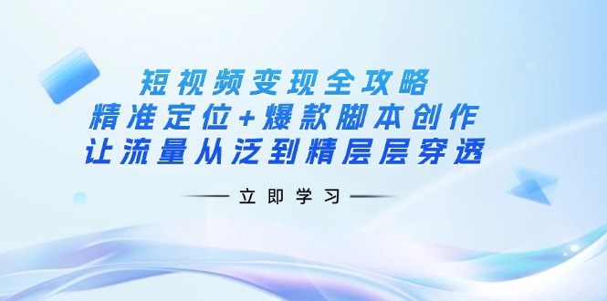 短视频变现全攻略：精准定位+爆款脚本创作，让流量从泛到精层层穿透-清风