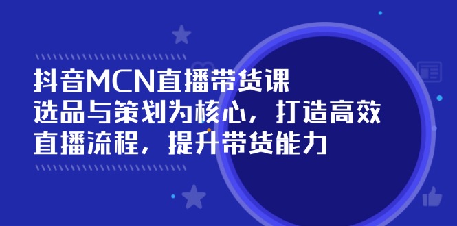 抖音MCN直播带货课：选品与策划为核心, 打造高效直播流程, 提升带货能力-清风