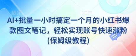 AI+批量一小时搞定一个月的小红书爆款图文笔记，轻松实现账号快速涨粉(保姆级教程)-清风