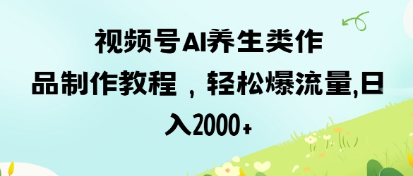视频号ai养生类作品制作教程，轻松爆流量，日入数张-清风