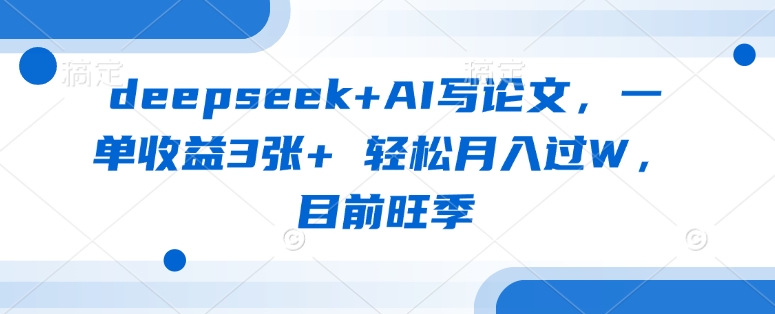 deepseek+AI写论文，一单收益3张+ 轻松月入过W，目前旺季-清风