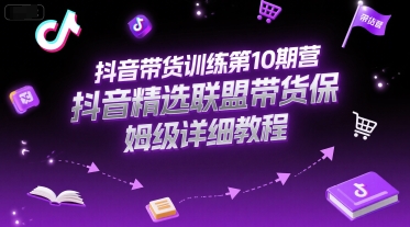 抖音带货训练第10期营，抖音精选联盟带货保姆级详细教程-清风