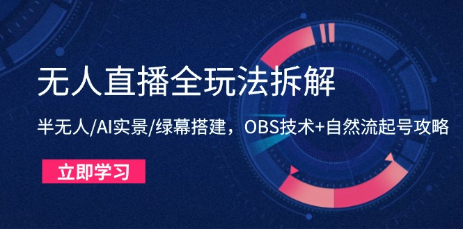 无人直播全玩法拆解：半无人/AI实景/绿幕搭建，OBS技术+自然流起号攻略-清风