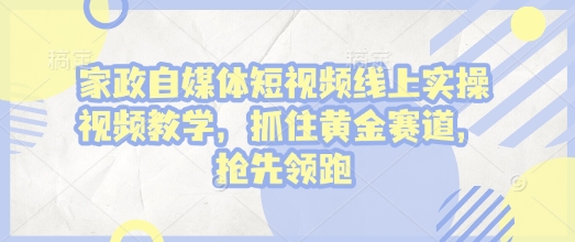 家政自媒体短视频线上实操视频教学，抓住黄金赛道，抢先领跑!-清风