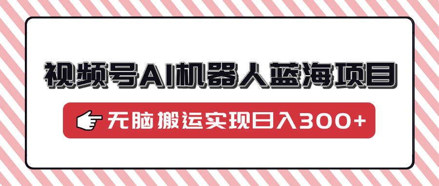 视频号AI机器人蓝海项目，操作简单适合0基础小白，无脑搬运实现日入300+-清风