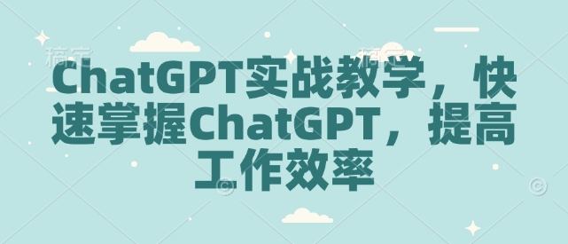 ChatGPT实战教学，快速掌握ChatGPT，提高工作效率-清风