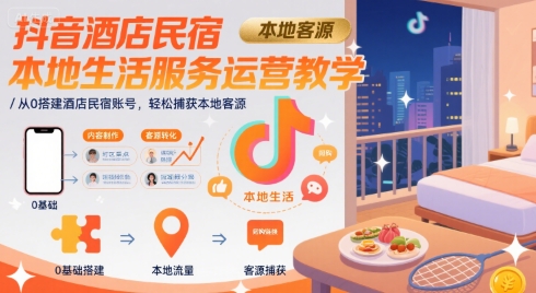 抖音酒店民宿本地生活服务运营教学，从0搭建酒店民宿账号，轻松捕获本地客源-清风
