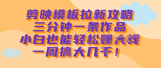 剪映模板拉新攻略，三分钟一条作品，小白也能轻松一周搞大几k-清风