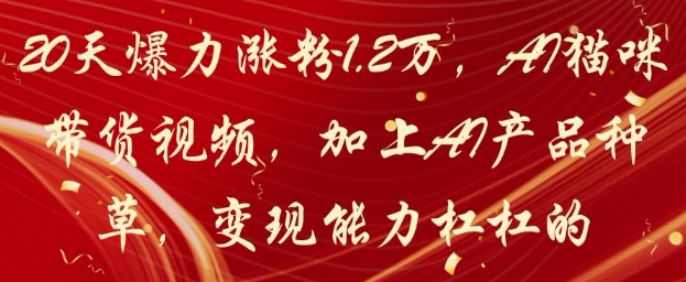 20天爆力涨粉1.2W，AI猫咪带货视频，加上AI产品种草，变现能力杠杠的-清风