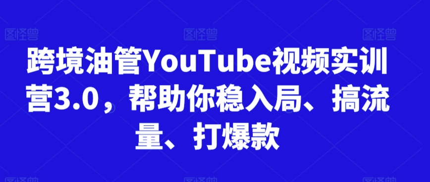 跨境油管YouTube视频实训营3.0，帮助你稳入局、搞流量、打爆款(更新2025)-清风
