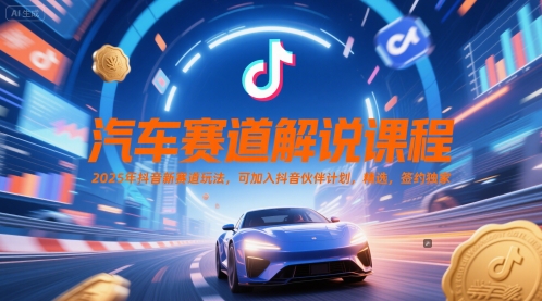 汽车赛道解说课程，2025年抖音新赛道玩法，可加入抖音伙伴计划，精选，签约独家-清风