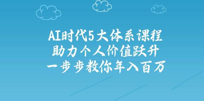 人工智能时代五大体系课程：助力个人价值跃升，一步步教你年入百万-清风