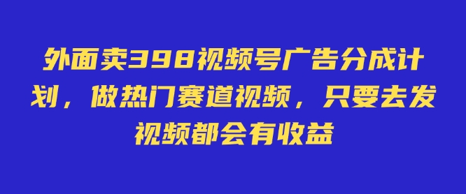 外面卖598视频号广告分成计划，不直播 不卖货 不露脸，只要去发视频都会有收益-清风