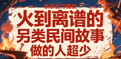 火到离谱的另类民间故事，条条百W播放，做的人超少-清风