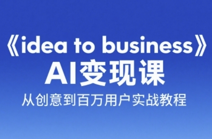 《idea to business》AI变成变现课，从创意到百万用户实战教程-清风