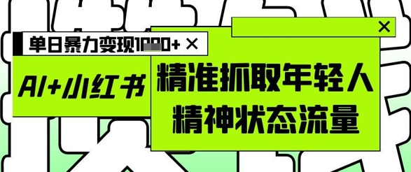 AI+小红书图文，精准抓取年轻人精神状态流量，单日暴力变现多张-清风