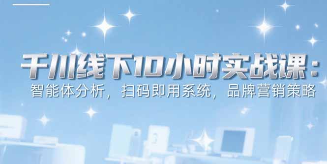 6月千川线下10小时实战课：智能体分析，扫码即用系统，品牌营销策略-清风
