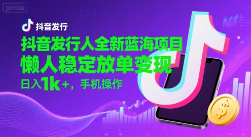 抖音发行人全新蓝海项目，懒人稳定放单变现,，日入1k+，手机操作【揭秘】-清风