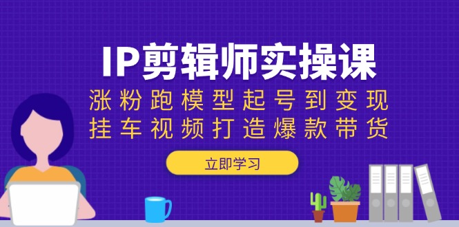 IP剪辑师实操课：涨粉跑模型起号到变现，挂车视频打造爆款带货-清风