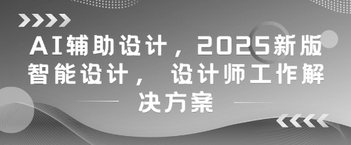 AI辅助设计，2025新版智能设计， 设计师工作解决方案-清风