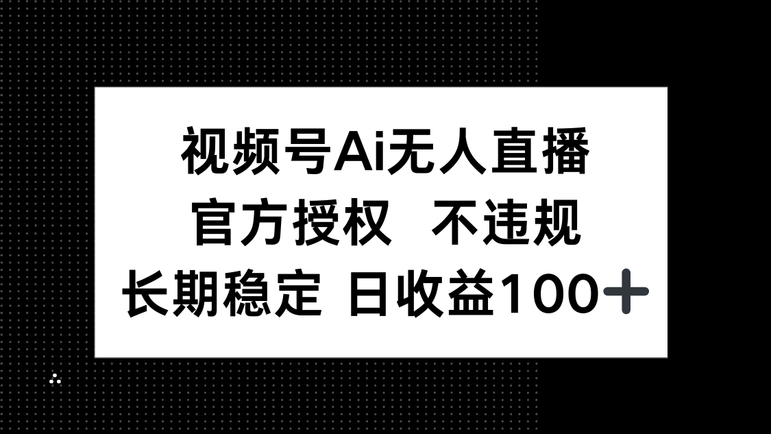 视频号AI无人直播，官方授权 不违规，单日平均收益100+-清风