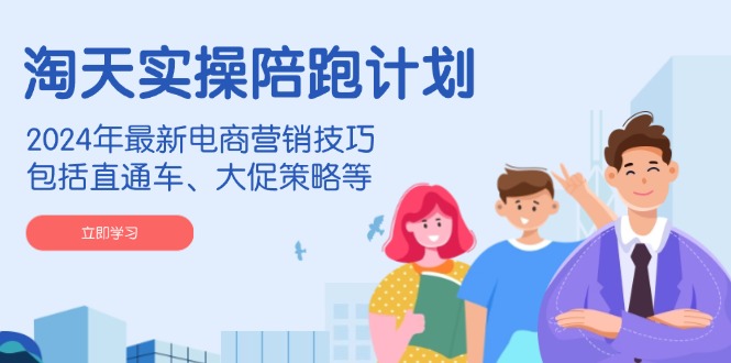 淘天实操陪跑计划，2024年最新电商营销技巧，包括直通车、大促策略等-清风