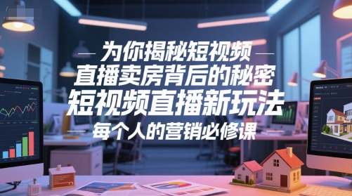 为你揭秘短视频直播卖房背后的秘密，短视频直播新玩法，每个人的营销必修课-清风
