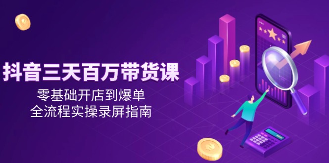 抖音三天百万带货课，零基础开店到爆单，全流程实操录屏指南-清风