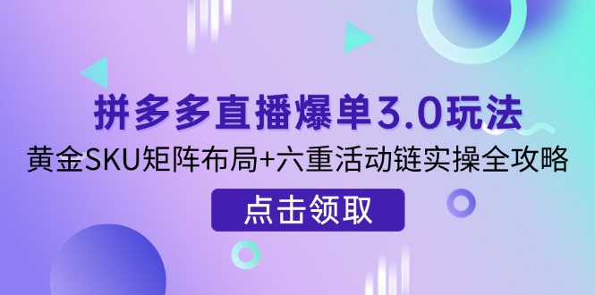 拼多多直播爆单3.0玩法解析，黄金SKU矩阵布局+六重活动链实操全攻略-清风