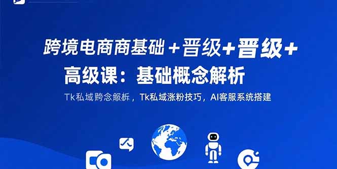跨境电商基础+晋级+高级课：基础概念解析,Tk私域涨粉技巧,AI客服系统搭建-清风
