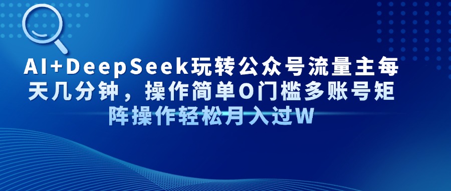 AI+DeepSeek玩转公众号流量主每天几分钟，操作简单O门槛多账号矩阵操作…-清风